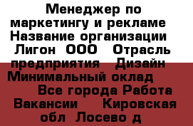 Менеджер по маркетингу и рекламе › Название организации ­ Лигон, ООО › Отрасль предприятия ­ Дизайн › Минимальный оклад ­ 16 500 - Все города Работа » Вакансии   . Кировская обл.,Лосево д.